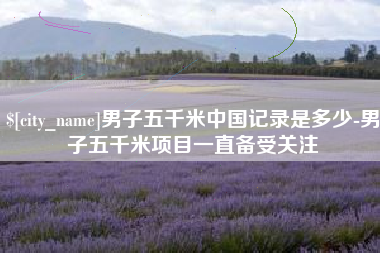 山东男子五千米中国记录是多少-男子五千米项目一直备受关注