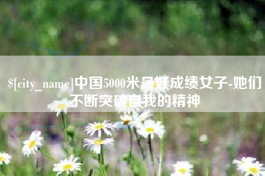 山东中国5000米最好成绩女子-她们不断突破自我的精神