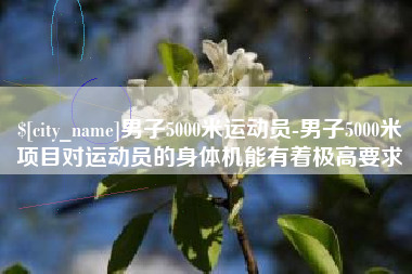 山东男子5000米运动员-男子5000米项目对运动员的身体机能有着极高要求