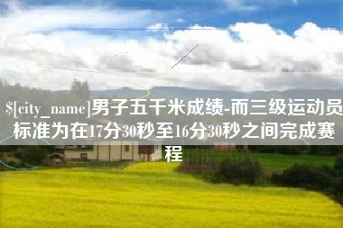 山东男子五千米成绩-而三级运动员标准为在17分30秒至16分30秒之间完成赛程