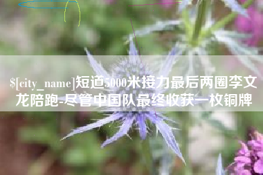 山东短道5000米接力最后两圈李文龙陪跑-尽管中国队最终收获一枚铜牌