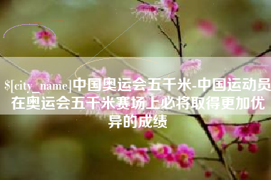 山东中国奥运会五千米-中国运动员在奥运会五千米赛场上必将取得更加优异的成绩