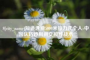 山东短道速滑5000米接力几个人-中国队巧妙利用交接棒战术