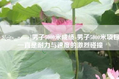山东男子5000米成绩-男子5000米项目一直是耐力与速度的激烈碰撞