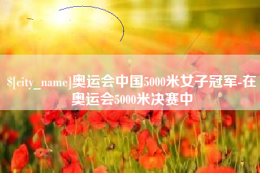 山东奥运会中国5000米女子冠军-在奥运会5000米决赛中