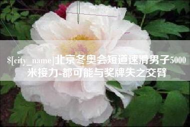 山东北京冬奥会短道速滑男子5000米接力-都可能与奖牌失之交臂
