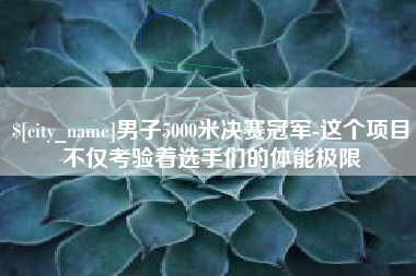 山东男子5000米决赛冠军-这个项目不仅考验着选手们的体能极限