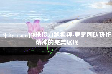 山东50米接力跑视频-更是团队协作精神的完美展现