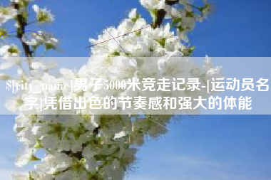 山东男子5000米竞走记录-[运动员名字]凭借出色的节奏感和强大的体能