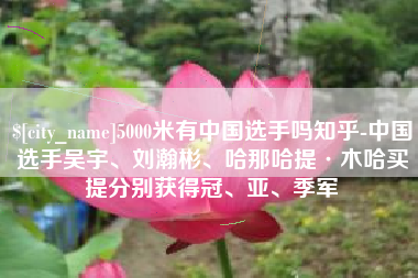 山东5000米有中国选手吗知乎-中国选手吴宇、刘瀚彬、哈那哈提·木哈买提分别获得冠、亚、季军