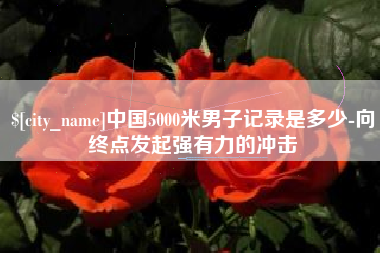 山东中国5000米男子记录是多少-向终点发起强有力的冲击