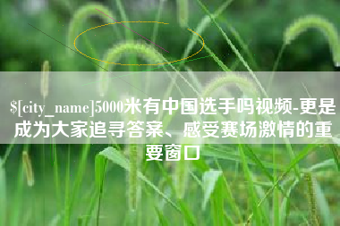 山东5000米有中国选手吗视频-更是成为大家追寻答案、感受赛场激情的重要窗口