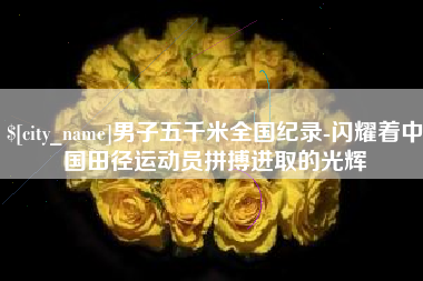 山东男子五千米全国纪录-闪耀着中国田径运动员拼搏进取的光辉