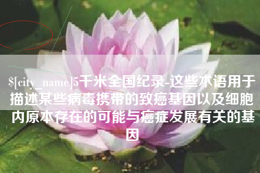 山东5千米全国纪录-这些术语用于描述某些病毒携带的致癌基因以及细胞内原本存在的可能与癌症发展有关的基因