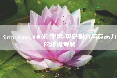 山东5000米 奥运-更是耐力与意志力的终极考验