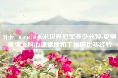 山东5000米世界冠军多少分钟-更需要强大的心理素质和丰富的比赛经验