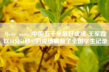 山东中国五千米最好成绩-王军霞以14分51秒92的成绩刷新了全国学生记录