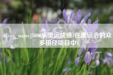山东5000米奥运成绩-在奥运会的众多田径项目中