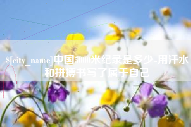 山东中国5000米纪录是多少-用汗水和拼搏书写了属于自己