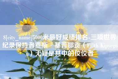 山东5000米最好成绩排名-三项世界纪录保持者费斯·基普耶贡（Faith Kipyegon）无疑是其中的佼佼者