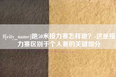 山东跑50米接力赛怎样跑？-这是接力赛区别于个人赛的关键部分