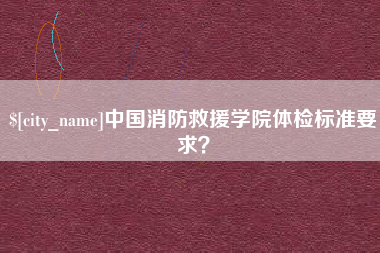 山东中国消防救援学院体检标准要求？