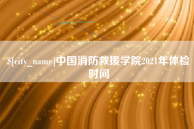 山东中国消防救援学院2021年体检时间