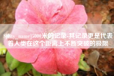 山东5000米的记录-其记录更是代表着人类在这个距离上不断突破的极限