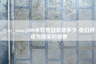 山东5000米世界冠军是多少-他们将成为国家的骄傲