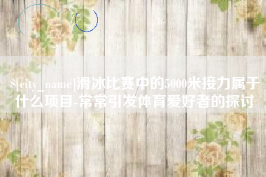 山东滑冰比赛中的5000米接力属于什么项目-常常引发体育爱好者的探讨