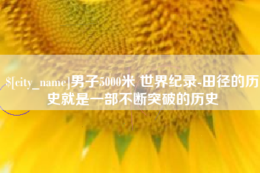 山东男子5000米 世界纪录-田径的历史就是一部不断突破的历史