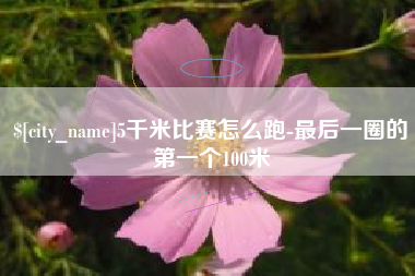 山东5千米比赛怎么跑-最后一圈的第一个100米