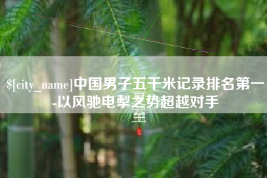 山东中国男子五千米记录排名第一-以风驰电掣之势超越对手