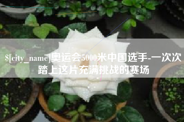 山东奥运会5000米中国选手-一次次踏上这片充满挑战的赛场