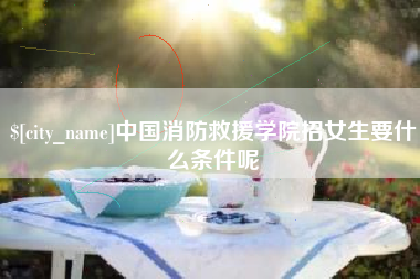 山东中国消防救援学院招女生要什么条件呢