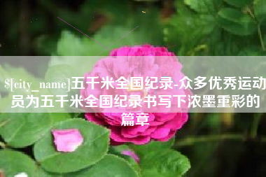 山东五千米全国纪录-众多优秀运动员为五千米全国纪录书写下浓墨重彩的篇章