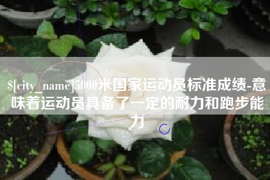 山东5000米国家运动员标准成绩-意味着运动员具备了一定的耐力和跑步能力