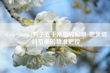 山东男子五千米世界纪录-他凭借对节奏的精准把控