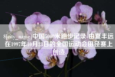 山东中国5000米跑步记录-由夏丰远在1997年10月23日的全国运动会田径赛上创造