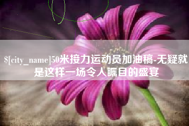 山东50米接力运动员加油稿-无疑就是这样一场令人瞩目的盛宴