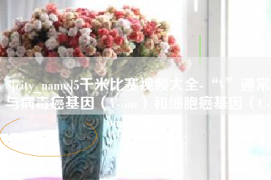 山东5千米比赛视频大全-“V”通常与病毒癌基因（V-onc）和细胞癌基因（C-onc）相关