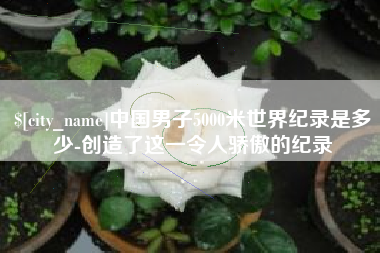 山东中国男子5000米世界纪录是多少-创造了这一令人骄傲的纪录