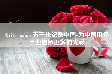 山东五千米纪录中国-为中国田径事业增添更多的光彩
