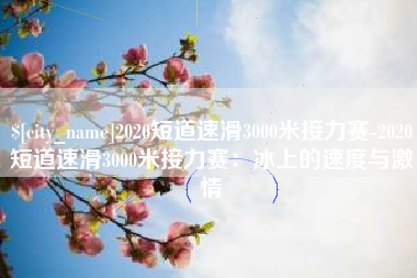 山东2020短道速滑3000米接力赛-2020短道速滑3000米接力赛：冰上的速度与激情