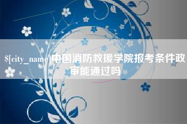 山东中国消防救援学院报考条件政审能通过吗